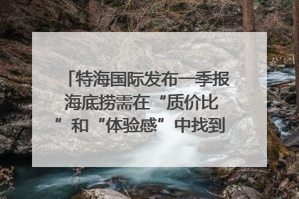 特海国际发布一季报 海底捞需在“质价比”和“体验感”中找到平衡｜新经济观察